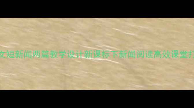 图片 小学语文短新闻两篇教学设计新课标下新闻阅读高效课堂打造指南