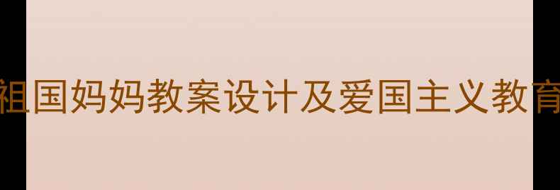 图片 小学语文祖国妈妈教案设计及爱国主义教育实践策略