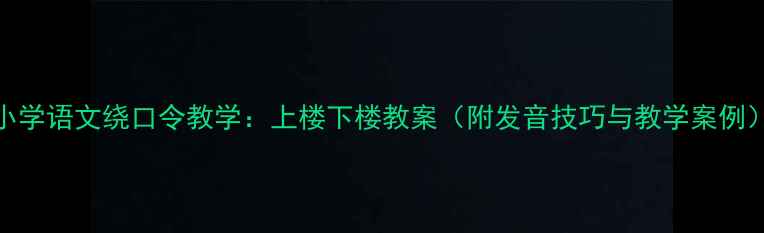 图片 小学语文绕口令教学：上楼下楼教案（附发音技巧与教学案例）