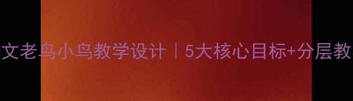 图片 小学语文老鸟小鸟教学设计｜5大核心目标+分层教学方案