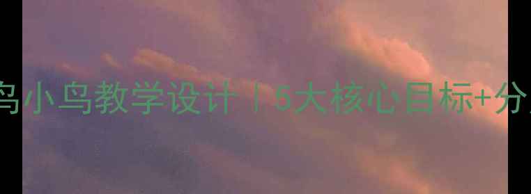 图片 小学语文老鸟小鸟教学设计｜5大核心目标+分层教学方案1