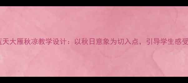 图片 小学语文蓝天大雁秋凉教学设计：以秋日意象为切入点，引导学生感受自然之美1