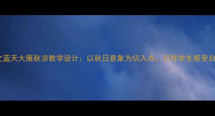 图片 小学语文蓝天大雁秋凉教学设计：以秋日意象为切入点，引导学生感受自然之美2