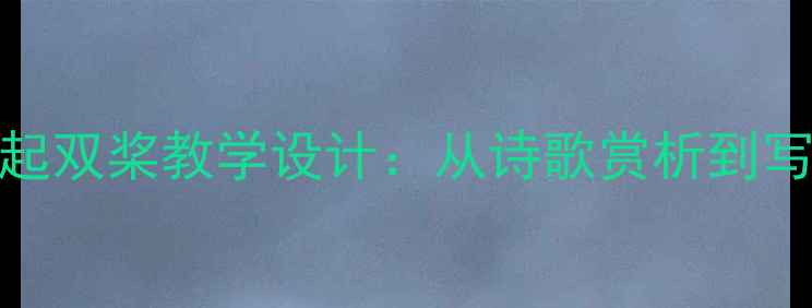 图片 小学语文让我们荡起双桨教学设计：从诗歌赏析到写作训练的完整方案