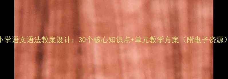 图片 小学语文语法教案设计：30个核心知识点+单元教学方案（附电子资源）