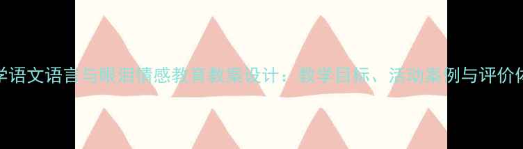 图片 小学语文语言与眼泪情感教育教案设计：教学目标、活动案例与评价体系