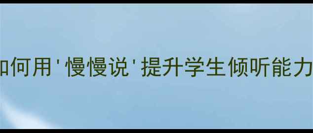 图片 小学语文课堂互动技巧：如何用'慢慢说'提升学生倾听能力教案设计（附教学案例）2