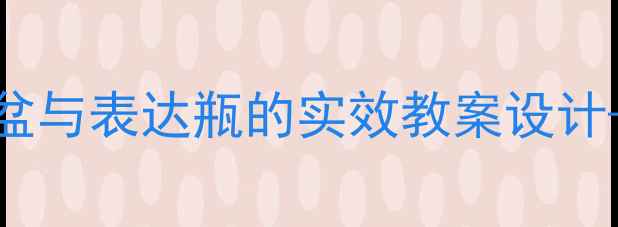 图片 小学语文课堂创新工具：语言积累盆与表达瓶的实效教案设计——以词汇拓展与句子应用为核心1