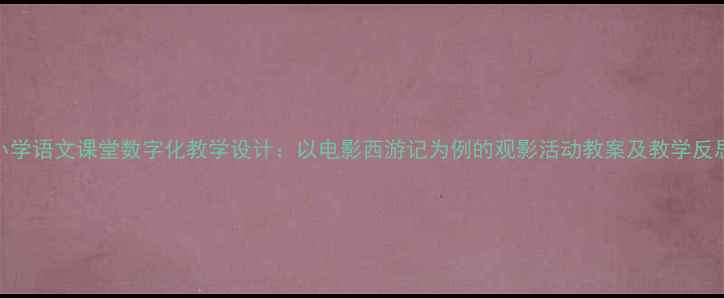 图片 小学语文课堂数字化教学设计：以电影西游记为例的观影活动教案及教学反思