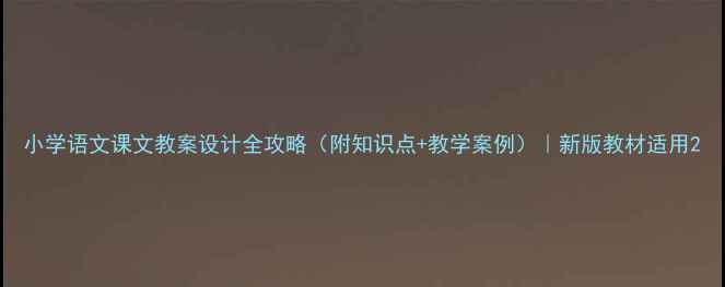 图片 小学语文课文教案设计全攻略（附知识点+教学案例）｜新版教材适用2