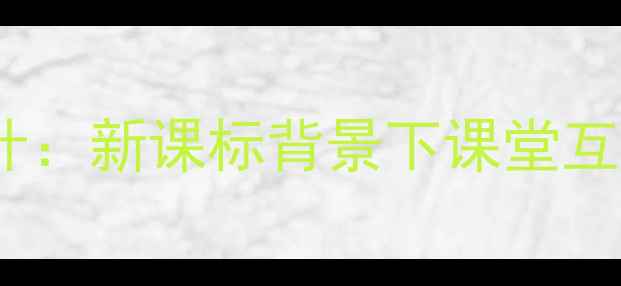 图片 小学语文调查主题教学设计：新课标背景下课堂互动与能力培养的完整方案1