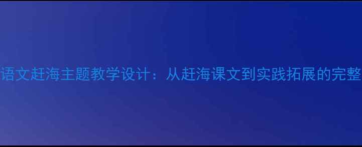 图片 小学语文赶海主题教学设计：从赶海课文到实践拓展的完整方案
