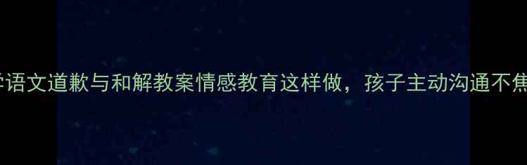 图片 小学语文道歉与和解教案情感教育这样做，孩子主动沟通不焦虑1