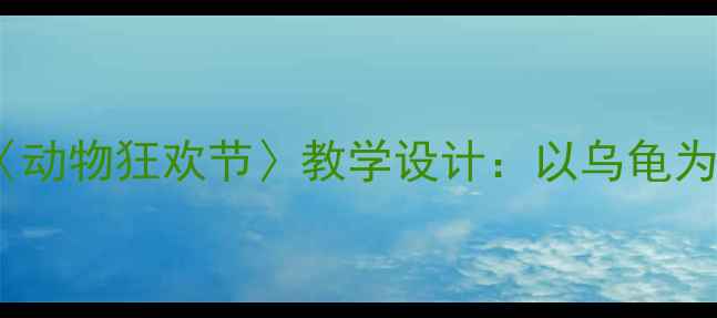 图片 小学语文部编版三年级下册〈动物狂欢节〉教学设计：以乌龟为主线的课堂活动与创意作业2
