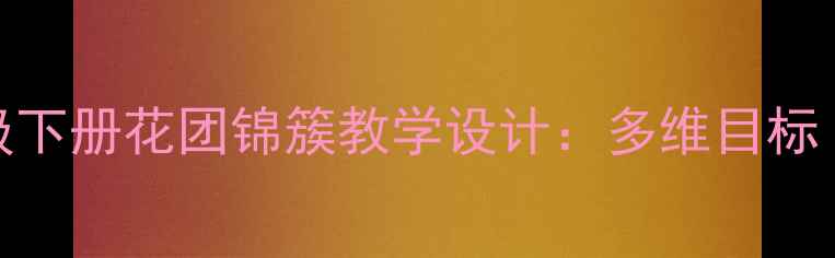 图片 小学语文部编版三年级下册花团锦簇教学设计：多维目标·创意课堂·素养落地