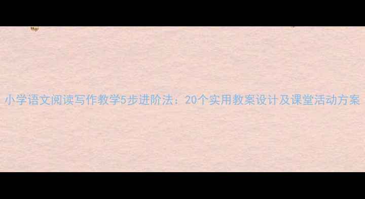 图片 小学语文阅读写作教学5步进阶法：20个实用教案设计及课堂活动方案