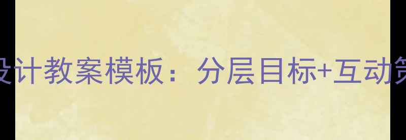 图片 小学语文阅读教学设计教案模板：分层目标+互动策略+高效课堂实践1