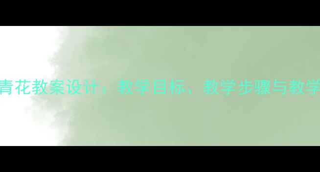 图片 小学语文青花教案设计：教学目标、教学步骤与教学资源整合