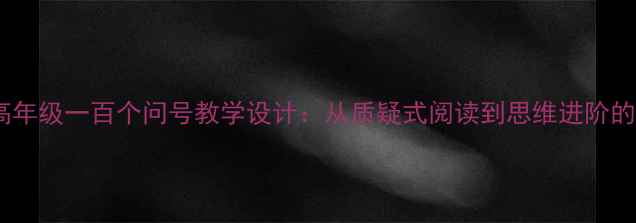 图片 小学语文高年级一百个问号教学设计：从质疑式阅读到思维进阶的完整方案2