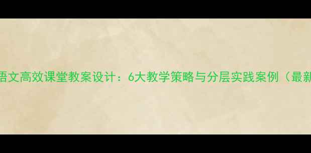 图片 小学语文高效课堂教案设计：6大教学策略与分层实践案例（最新版）