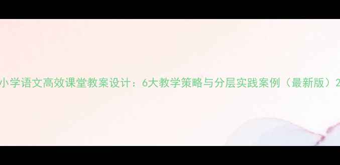 图片 小学语文高效课堂教案设计：6大教学策略与分层实践案例（最新版）2