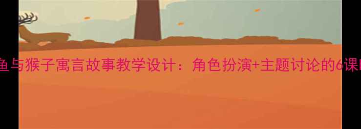 图片 小学语文鳄鱼与猴子寓言故事教学设计：角色扮演+主题讨论的6课时完整教案1