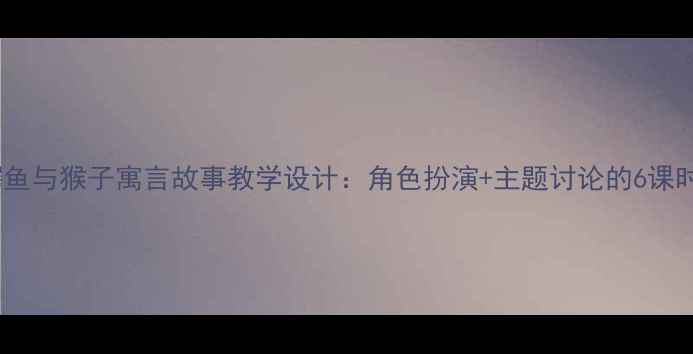 图片 小学语文鳄鱼与猴子寓言故事教学设计：角色扮演+主题讨论的6课时完整教案2