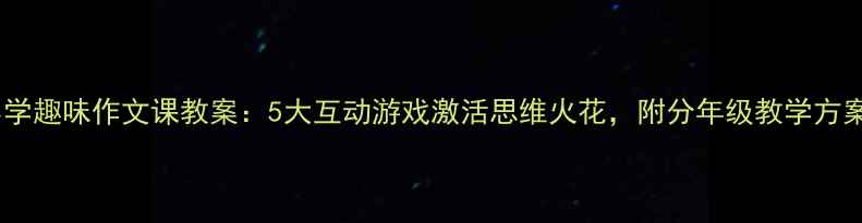 图片 小学趣味作文课教案：5大互动游戏激活思维火花，附分年级教学方案1
