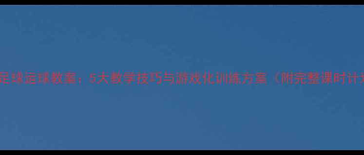 图片 小学足球运球教案：5大教学技巧与游戏化训练方案（附完整课时计划）1