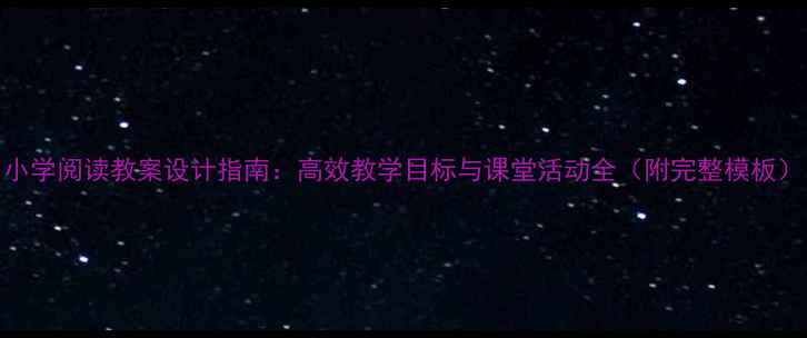 图片 小学阅读教案设计指南：高效教学目标与课堂活动全（附完整模板）
