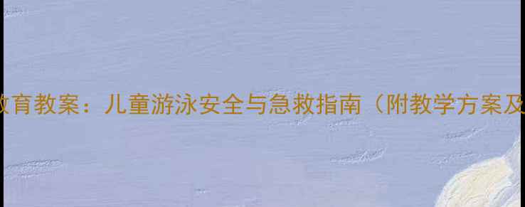 图片 小学防溺水教育教案：儿童游泳安全与急救指南（附教学方案及互动游戏）1