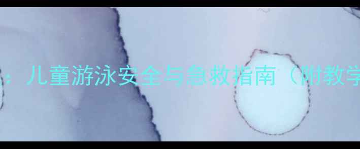 图片 小学防溺水教育教案：儿童游泳安全与急救指南（附教学方案及互动游戏）2