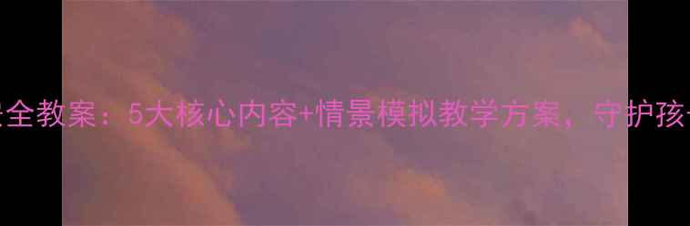 图片 小学防骗安全教案：5大核心内容+情景模拟教学方案，守护孩子远离诈骗