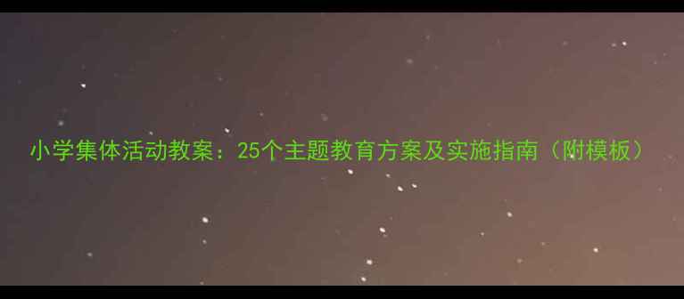 图片 小学集体活动教案：25个主题教育方案及实施指南（附模板）