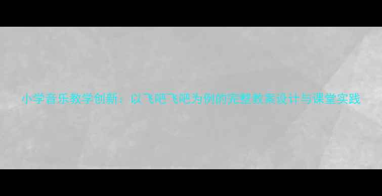 图片 小学音乐教学创新：以飞吧飞吧为例的完整教案设计与课堂实践