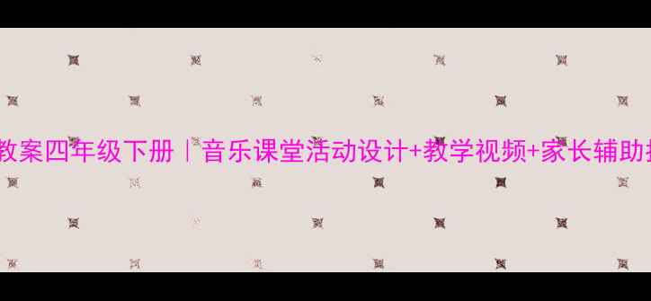图片 小学音乐教案四年级下册｜音乐课堂活动设计+教学视频+家长辅助指南🎵✨1