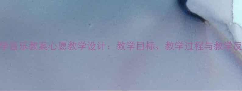 图片 小学音乐教案心愿教学设计：教学目标、教学过程与教学反思