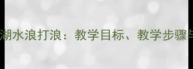 图片 小学音乐教案洪湖水浪打浪：教学目标、教学步骤与课堂活动设计1