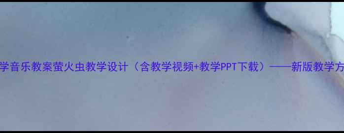 图片 小学音乐教案萤火虫教学设计（含教学视频+教学PPT下载）——新版教学方案