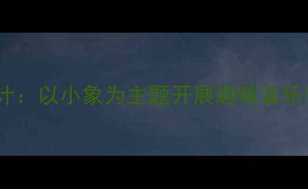 图片 小学音乐教案设计：以小象为主题开展趣味音乐课堂的完整方案1