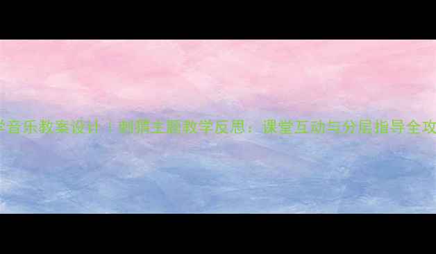 图片 小学音乐教案设计｜刺猬主题教学反思：课堂互动与分层指导全攻略1
