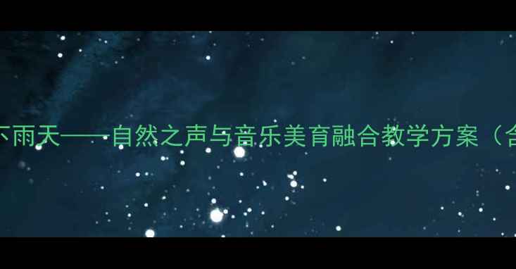 图片 小学音乐教案：下雨天——自然之声与音乐美育融合教学方案（含5个互动环节）1