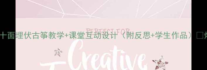 图片 小学音乐教案｜十面埋伏古筝教学+课堂互动设计（附反思+学生作品）🎵爆款干货分享！2