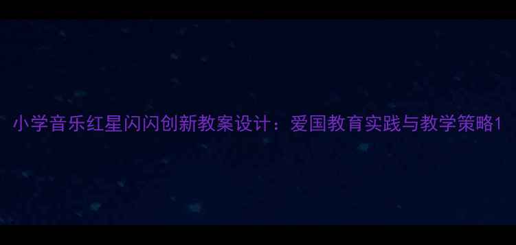 图片 小学音乐红星闪闪创新教案设计：爱国教育实践与教学策略1