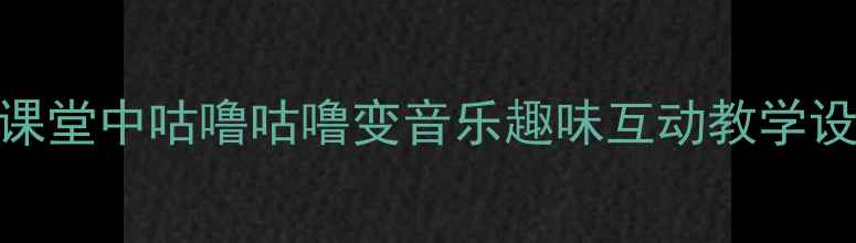 图片 小学音乐课堂中咕噜咕噜变音乐趣味互动教学设计与实践