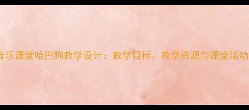 图片 小学音乐课堂哈巴狗教学设计：教学目标、教学资源与课堂活动方案1