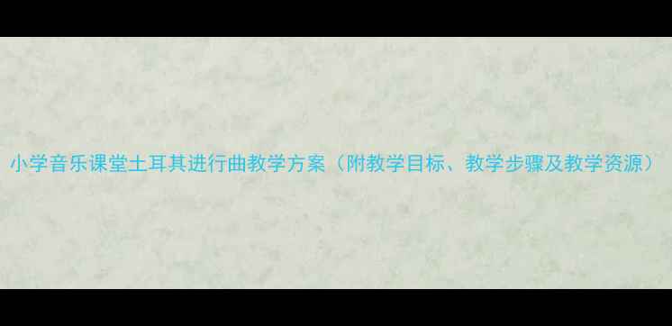 图片 小学音乐课堂土耳其进行曲教学方案（附教学目标、教学步骤及教学资源）