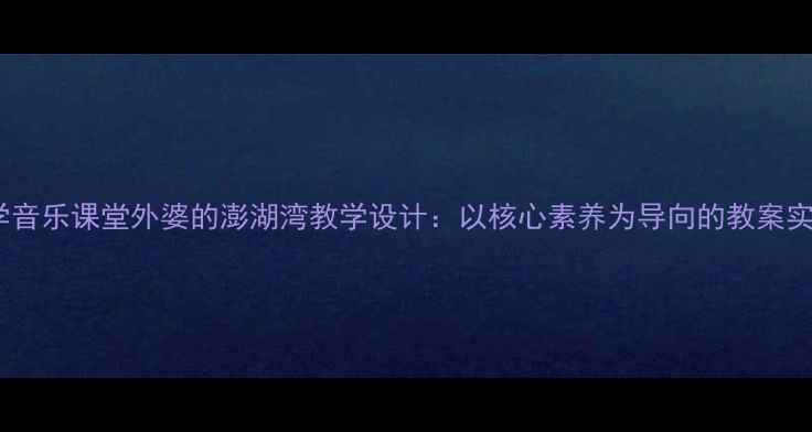 图片 小学音乐课堂外婆的澎湖湾教学设计：以核心素养为导向的教案实践2