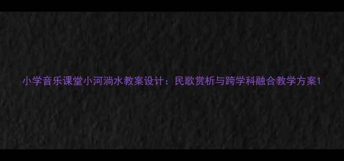 图片 小学音乐课堂小河淌水教案设计：民歌赏析与跨学科融合教学方案1