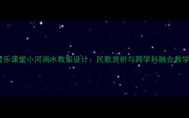 图片 小学音乐课堂小河淌水教案设计：民歌赏析与跨学科融合教学方案2